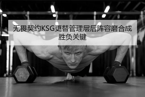 无畏契约KSG更替管理层后阵容磨合成胜负关键